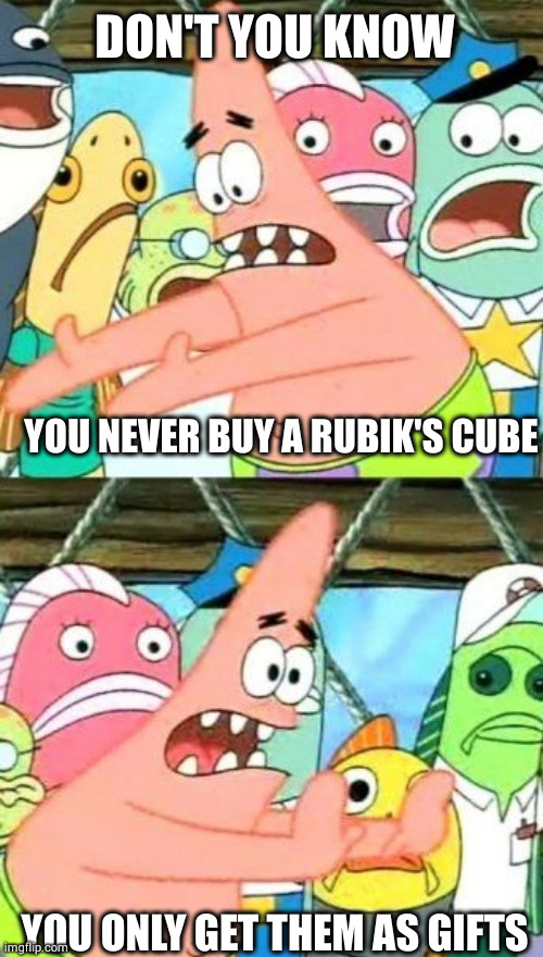 Put It Somewhere Else Patrick Meme | DON'T YOU KNOW YOU NEVER BUY A RUBIK'S CUBE YOU ONLY GET THEM AS GIFTS | image tagged in memes,put it somewhere else patrick | made w/ Imgflip meme maker