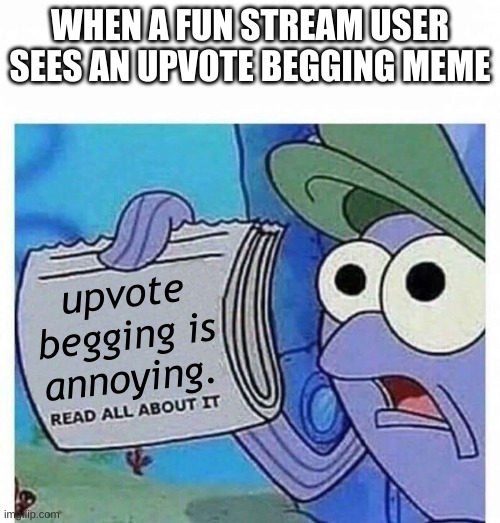 Read all about it | WHEN A FUN STREAM USER SEES AN UPVOTE BEGGING MEME; upvote begging is annoying. | image tagged in read all about it | made w/ Imgflip meme maker