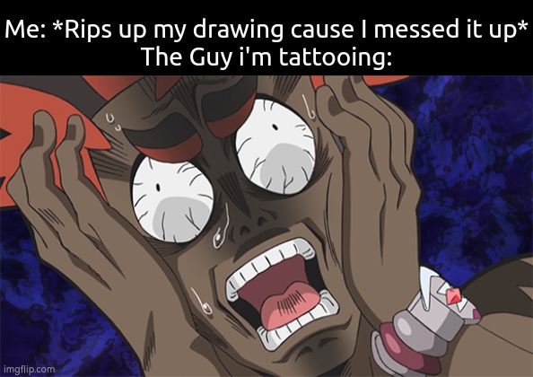 Sorry. My bad. | Me: *Rips up my drawing cause I messed it up*
The Guy i'm tattooing: | image tagged in memes,funny,tattoo | made w/ Imgflip meme maker