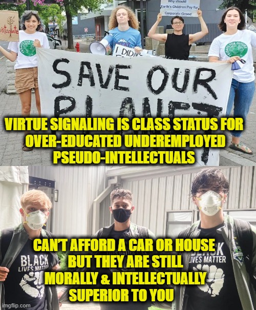Tragically Hip | VIRTUE SIGNALING IS CLASS STATUS FOR 
OVER-EDUCATED UNDEREMPLOYED
PSEUDO-INTELLECTUALS; CAN’T AFFORD A CAR OR HOUSE 
BUT THEY ARE STILL
MORALLY & INTELLECTUALLY
SUPERIOR TO YOU | image tagged in virtue signalling | made w/ Imgflip meme maker