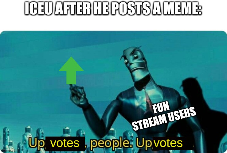Upvotes people, upvotes. | ICEU AFTER HE POSTS A MEME:; FUN STREAM USERS | image tagged in upvotes people upvotes | made w/ Imgflip meme maker