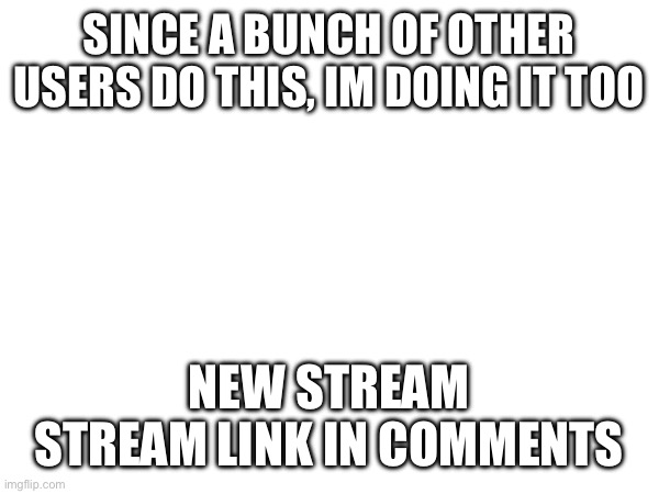 SINCE A BUNCH OF OTHER USERS DO THIS, IM DOING IT TOO; NEW STREAM
STREAM LINK IN COMMENTS | made w/ Imgflip meme maker