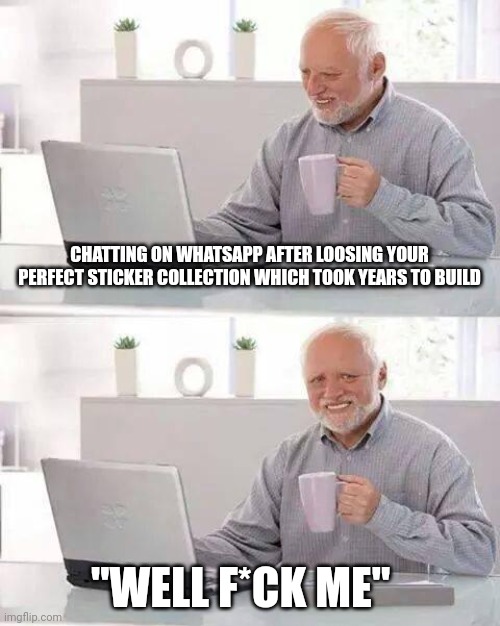 Hide the Pain Harold | CHATTING ON WHATSAPP AFTER LOOSING YOUR PERFECT STICKER COLLECTION WHICH TOOK YEARS TO BUILD; "WELL F*CK ME" | image tagged in memes,hide the pain harold | made w/ Imgflip meme maker