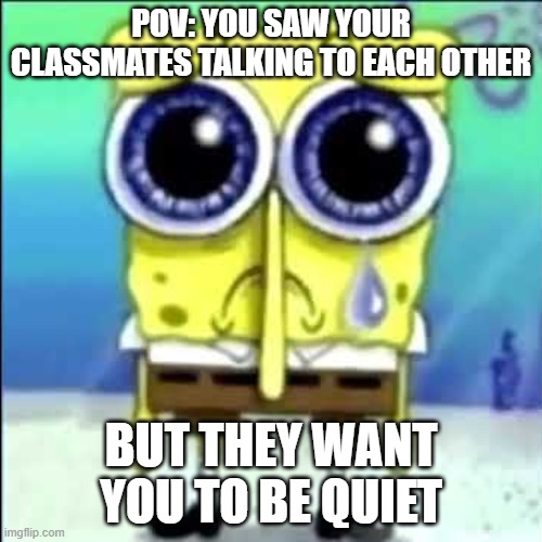 Pls help. | POV: YOU SAW YOUR CLASSMATES TALKING TO EACH OTHER; BUT THEY WANT YOU TO BE QUIET | image tagged in sad spongebob | made w/ Imgflip meme maker