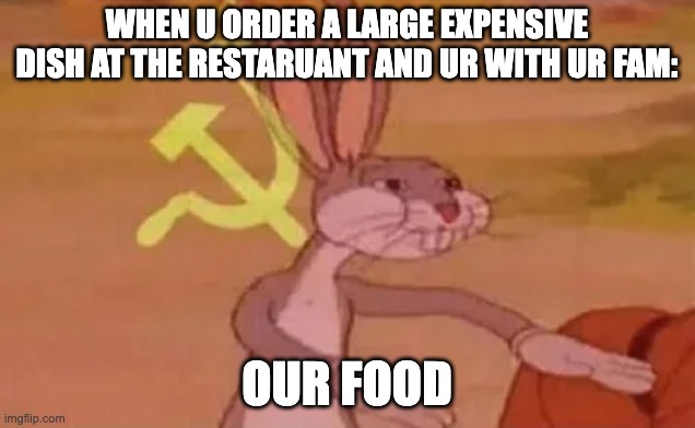 Bugs bunny communist | WHEN U ORDER A LARGE EXPENSIVE DISH AT THE RESTARUANT AND UR WITH UR FAM:; OUR FOOD | image tagged in bugs bunny communist | made w/ Imgflip meme maker