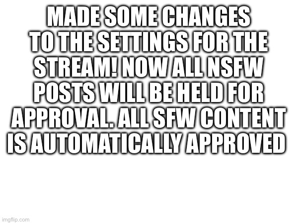 MADE SOME CHANGES TO THE SETTINGS FOR THE STREAM! NOW ALL NSFW POSTS WILL BE HELD FOR APPROVAL. ALL SFW CONTENT IS AUTOMATICALLY APPROVED | made w/ Imgflip meme maker