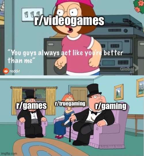 You Guys always act like you're better than me | r/videogames; r/truegaming; r/gaming; r/games | image tagged in you guys always act like you're better than me | made w/ Imgflip meme maker