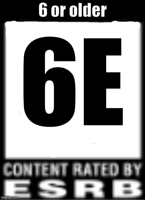 ESRB Rating | 6 or older; 6E | image tagged in esrb rating | made w/ Imgflip meme maker