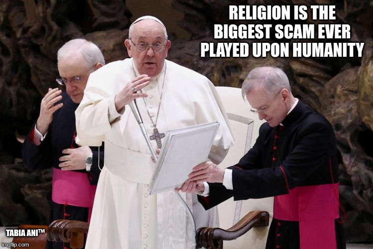 Catholic Church | RELIGION IS THE BIGGEST SCAM EVER PLAYED UPON HUMANITY; TABIA ANI™ | image tagged in christianity | made w/ Imgflip meme maker
