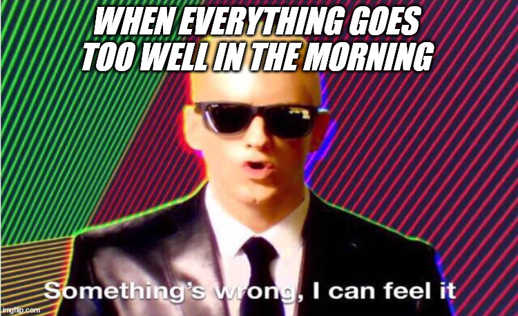 good morning | WHEN EVERYTHING GOES TOO WELL IN THE MORNING | image tagged in something s wrong | made w/ Imgflip meme maker