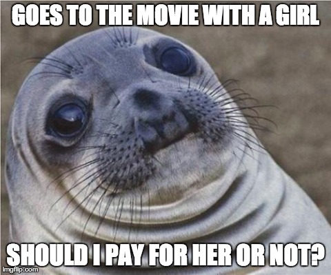 Awkward Moment Sealion | GOES TO THE MOVIE WITH A GIRL SHOULD I PAY FOR HER OR NOT? | image tagged in awkward moment seal,AdviceAnimals | made w/ Imgflip meme maker