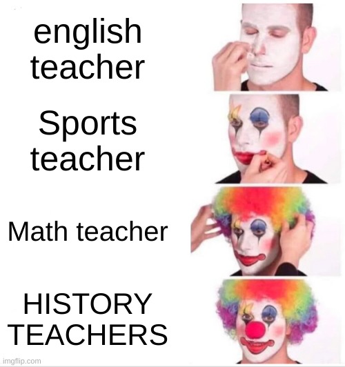 HOW SHOULD I KNOW WHEN ALBERT EINSTEIN LAST TOOK A SHIT | english teacher; Sports teacher; Math teacher; HISTORY TEACHERS | image tagged in memes,clown applying makeup | made w/ Imgflip meme maker