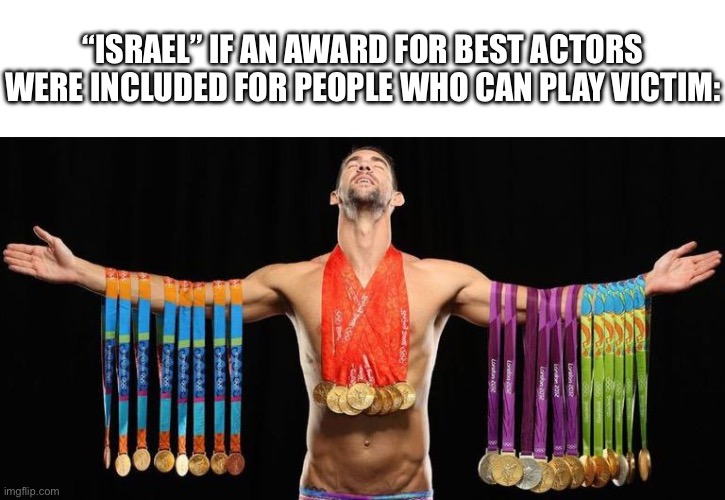 This is a joke, as “Israel” is absolute dogshit at playing victim | “ISRAEL” IF AN AWARD FOR BEST ACTORS WERE INCLUDED FOR PEOPLE WHO CAN PLAY VICTIM: | image tagged in michael phelps posing with medals | made w/ Imgflip meme maker