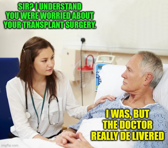 Doctor with patient | SIR? I UNDERSTAND YOU WERE WORRIED ABOUT YOUR TRANSPLANT SURGERY. I WAS, BUT THE DOCTOR REALLY DE LIVERED | image tagged in doctor with patient | made w/ Imgflip meme maker