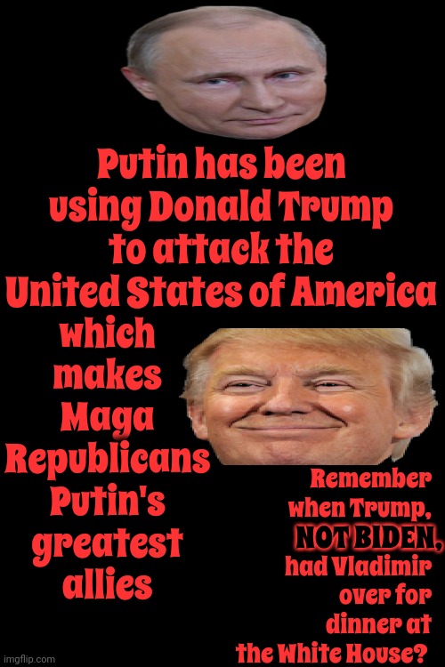 Maga Sold Out To Russia Because Trump And Putin Used Fox To Con Them. How Embarrassing For Maga | which makes Maga Republicans Putin's greatest allies; Putin has been using Donald Trump to attack the United States of America; Remember when Trump, NOT BIDEN, had Vladimir over for dinner at the White House? NOT BIDEN, | image tagged in trump unfit unqualified dangerous,lock him up,trump lies,putin lies,con man,memes | made w/ Imgflip meme maker