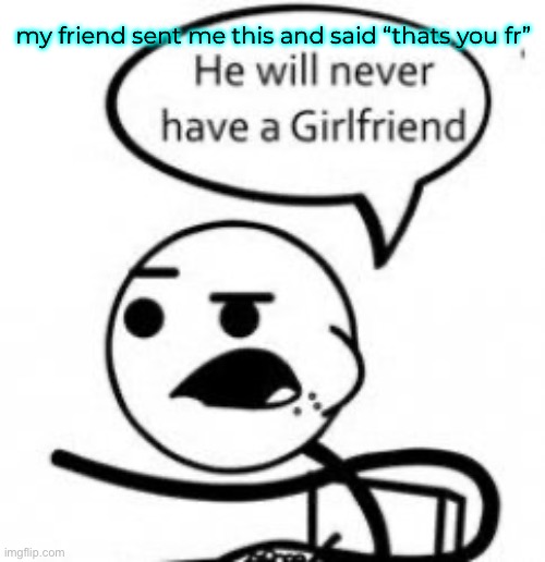 my friend sent me this and said “thats you fr” | made w/ Imgflip meme maker