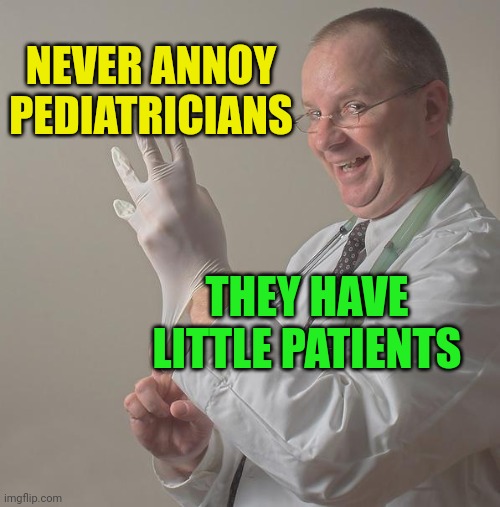 Insane Doctor | NEVER ANNOY PEDIATRICIANS; THEY HAVE LITTLE PATIENTS | image tagged in insane doctor | made w/ Imgflip meme maker