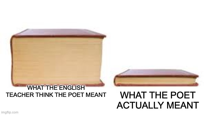 english teachers | WHAT THE POET ACTUALLY MEANT; WHAT THE ENGLISH TEACHER THINK THE POET MEANT | image tagged in big book small book | made w/ Imgflip meme maker