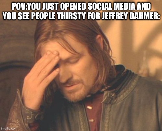 Frustrated Boromir | POV:YOU JUST OPENED SOCIAL MEDIA AND YOU SEE PEOPLE THIRSTY FOR JEFFREY DAHMER: | image tagged in memes,frustrated boromir,jeffrey dahmer | made w/ Imgflip meme maker