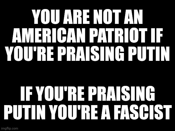 You Won't Have The Right To Bare Arms Or Speak Freely If Trump And Maga Turn The United States Into A Fascist Country | YOU ARE NOT AN AMERICAN PATRIOT IF YOU'RE PRAISING PUTIN; IF YOU'RE PRAISING PUTIN YOU'RE A FASCIST | image tagged in fascism,trump unfit unqualified dangerous,lock him up,trump lies,con man,memes | made w/ Imgflip meme maker