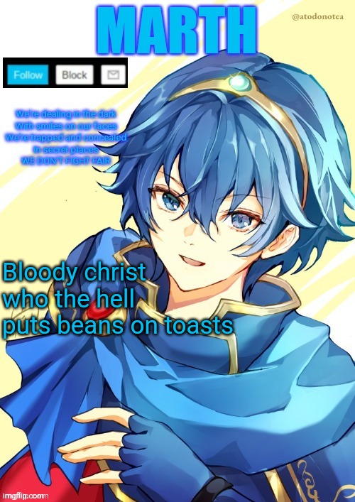 I want N and Marth to rail me until my legs can't move. | Bloody christ who the hell puts beans on toasts | image tagged in i want n and marth to rail me until my legs can't move | made w/ Imgflip meme maker