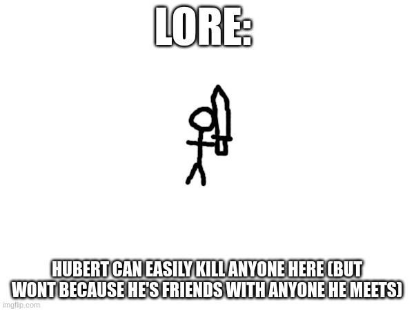 To put it simple, he is the strongest one here. | LORE:; HUBERT CAN EASILY KILL ANYONE HERE (BUT WONT BECAUSE HE'S FRIENDS WITH ANYONE HE MEETS) | made w/ Imgflip meme maker