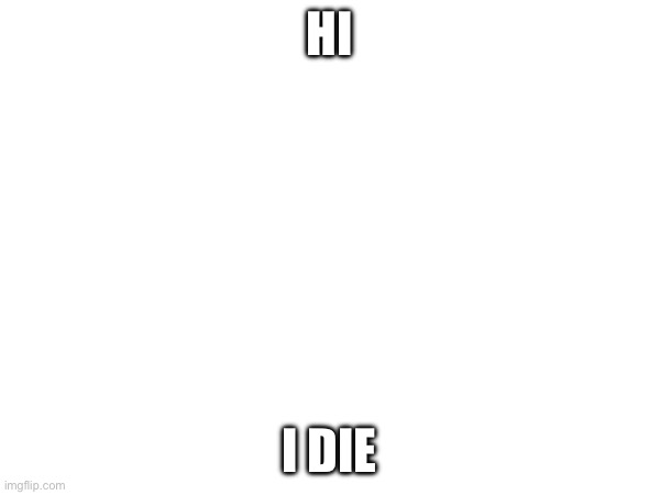 HI I DIE | made w/ Imgflip meme maker