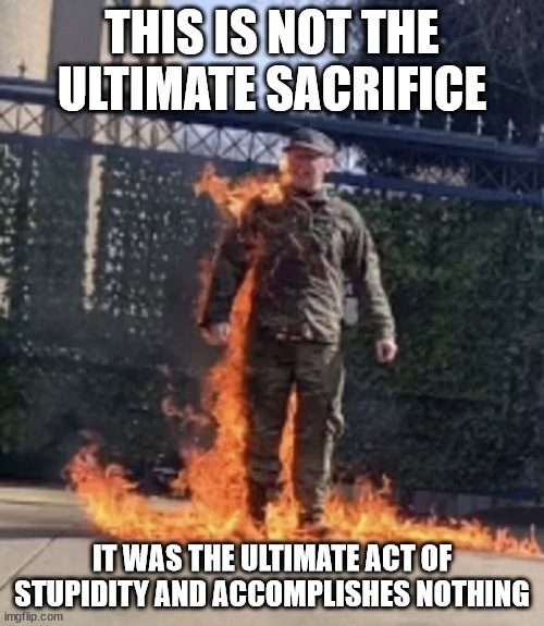 Not a hero, an emotionally unstable man who killed himself in protest. | THIS IS NOT THE ULTIMATE SACRIFICE; IT WAS THE ULTIMATE ACT OF STUPIDITY AND ACCOMPLISHES NOTHING | image tagged in aaron bushnell | made w/ Imgflip meme maker