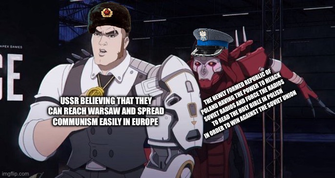 1921 | THE NEWLY FORMED REPUBLIC OF POLAND HAVING THE POWER TO HIJACK SOVIET RADIOS AND FORCE THE RADIOS TO READ THE HOLY BIBLE IN POLISH IN ORDER TO WIN AGAINST THE SOVIET UNION; USSR BELIEVING THAT THEY CAN REACH WARSAW AND SPREAD COMMUNISM EASILY IN EUROPE | image tagged in revenant apex | made w/ Imgflip meme maker