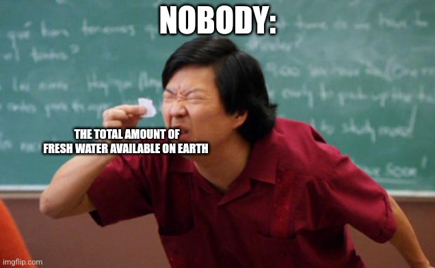 Not a lot of fresh water | NOBODY:; THE TOTAL AMOUNT OF FRESH WATER AVAILABLE ON EARTH | image tagged in tiny piece of paper,jpfan102504 | made w/ Imgflip meme maker