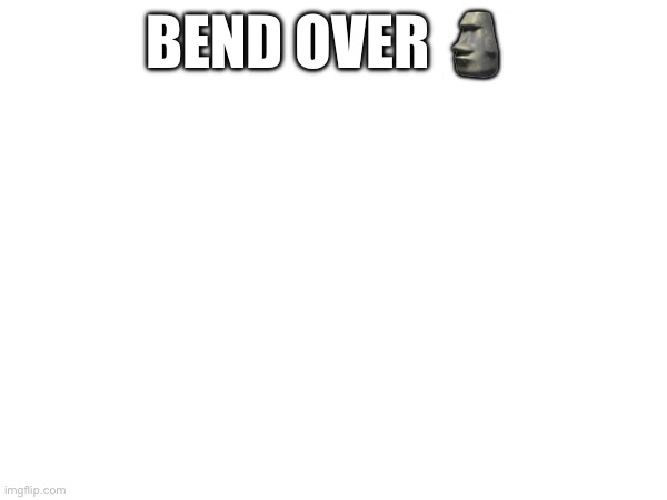 BEND OVER 🗿 | made w/ Imgflip meme maker