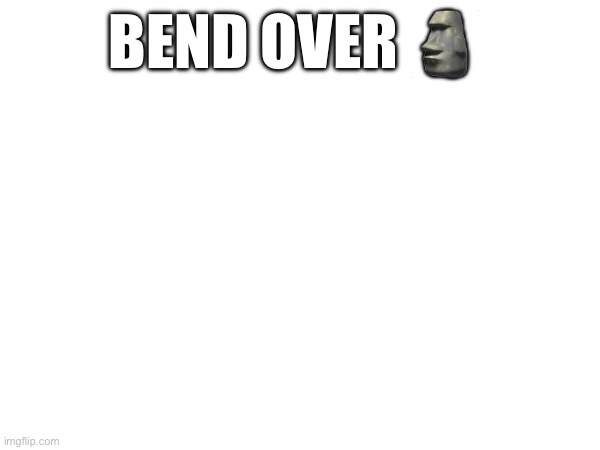 Just saying that all of the “Bend over ?” are /j | BEND OVER 🗿 | made w/ Imgflip meme maker