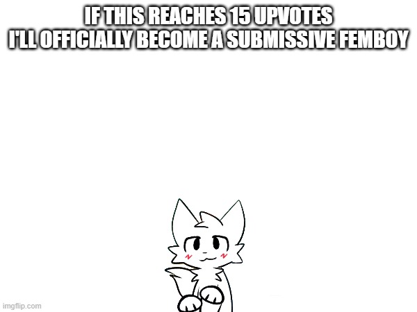 IF THIS REACHES 15 UPVOTES
I'LL OFFICIALLY BECOME A SUBMISSIVE FEMBOY | made w/ Imgflip meme maker