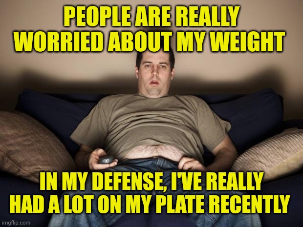 lazy fat guy on the couch | PEOPLE ARE REALLY WORRIED ABOUT MY WEIGHT; IN MY DEFENSE, I'VE REALLY HAD A LOT ON MY PLATE RECENTLY | image tagged in lazy fat guy on the couch | made w/ Imgflip meme maker
