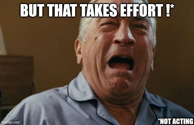 deniro crying | BUT THAT TAKES EFFORT !* *NOT ACTING | image tagged in deniro crying | made w/ Imgflip meme maker