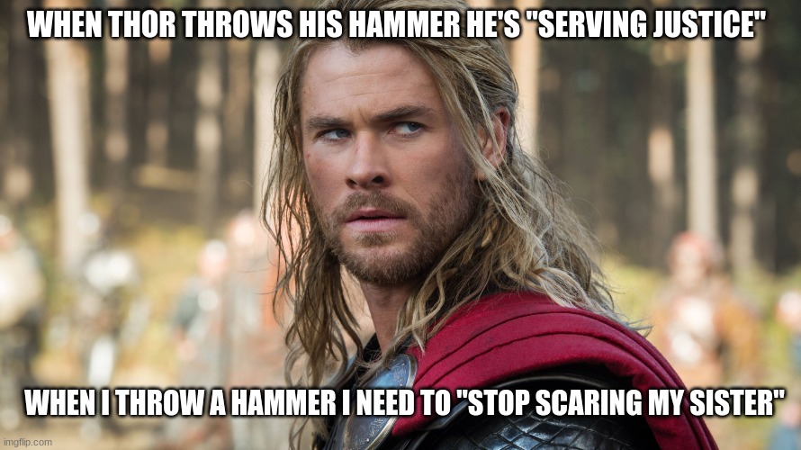 So real tho | WHEN THOR THROWS HIS HAMMER HE'S "SERVING JUSTICE"; WHEN I THROW A HAMMER I NEED TO "STOP SCARING MY SISTER" | image tagged in thor ragnarok | made w/ Imgflip meme maker
