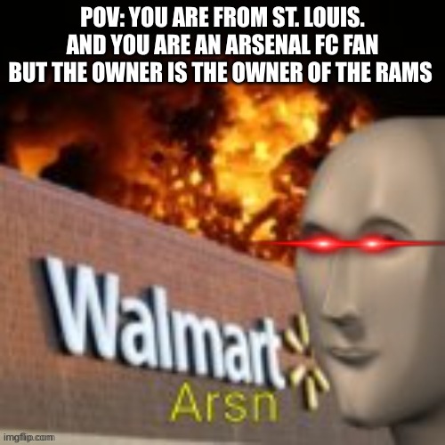 Arsn | POV: YOU ARE FROM ST. LOUIS. AND YOU ARE AN ARSENAL FC FAN BUT THE OWNER IS THE OWNER OF THE RAMS | image tagged in arsn | made w/ Imgflip meme maker