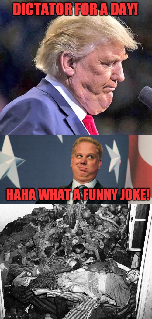 DICTATOR FOR A DAY! HAHA WHAT A FUNNY JOKE! | image tagged in ugly trump picture 2,glenn beck,holocaustvictims | made w/ Imgflip meme maker