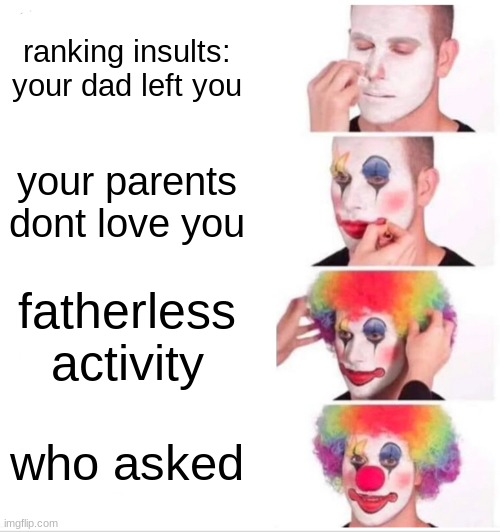 agree or disagree idc | ranking insults: your dad left you; your parents dont love you; fatherless activity; who asked | image tagged in memes,clown applying makeup | made w/ Imgflip meme maker