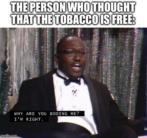 Why are you booing me? I'm right. | THE PERSON WHO THOUGHT THAT THE TOBACCO IS FREE: | image tagged in why are you booing me i'm right | made w/ Imgflip meme maker