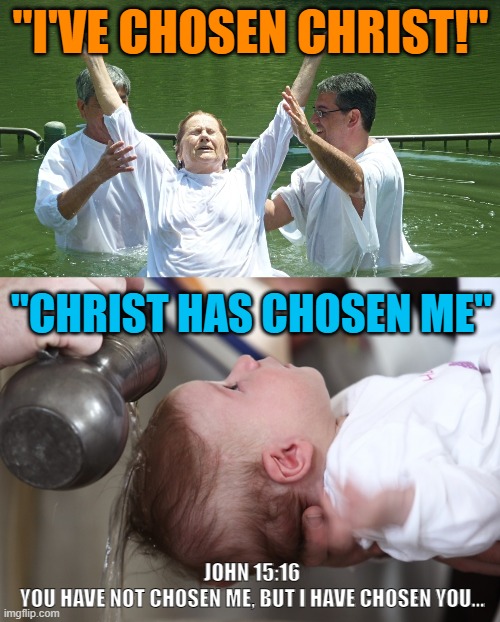 Which one of these baptisms are works-based? | "I'VE CHOSEN CHRIST!"; "CHRIST HAS CHOSEN ME"; JOHN 15:16
YOU HAVE NOT CHOSEN ME, BUT I HAVE CHOSEN YOU… | image tagged in baptism,childhood,child,church | made w/ Imgflip meme maker