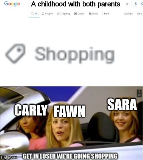 Image Title | A childhood with both parents; SARA; CARLY; FAWN | image tagged in google search shopping,get in loser,ocs | made w/ Imgflip meme maker