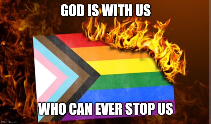 Pride flag burning | GOD IS WITH US; WHO CAN EVER STOP US | image tagged in pride flag burning | made w/ Imgflip meme maker