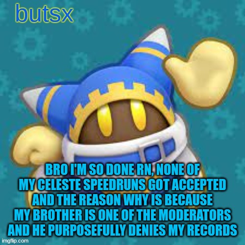 not epic | BRO I'M SO DONE RN, NONE OF MY CELESTE SPEEDRUNS GOT ACCEPTED AND THE REASON WHY IS BECAUSE MY BROTHER IS ONE OF THE MODERATORS AND HE PURPOSEFULLY DENIES MY RECORDS | image tagged in butsx news | made w/ Imgflip meme maker