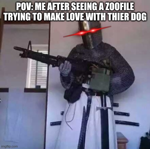 Crusader knight with M60 Machine Gun | POV: ME AFTER SEEING A ZOOFILE TRYING TO MAKE LOVE WITH THIER DOG | image tagged in crusader knight with m60 machine gun | made w/ Imgflip meme maker