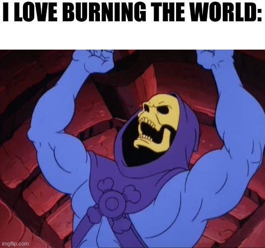 Skeletor | I LOVE BURNING THE WORLD: | image tagged in skeletor | made w/ Imgflip meme maker