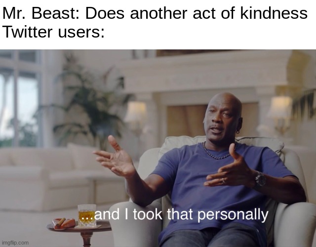 Leave it to Twitter to ruin the fun in everything... | Mr. Beast: Does another act of kindness
Twitter users: | image tagged in and i took that personally | made w/ Imgflip meme maker