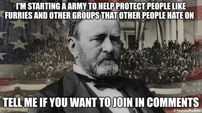 I'M STARTING A ARMY TO HELP PROTECT PEOPLE LIKE FURRIES AND OTHER GROUPS THAT OTHER PEOPLE HATE ON; TELL ME IF YOU WANT TO JOIN IN COMMENTS | made w/ Imgflip meme maker