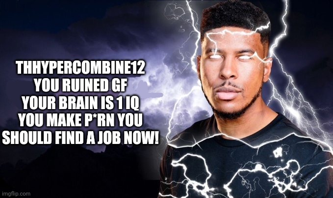 My message to ThHyperCombine12 | THHYPERCOMBINE12 YOU RUINED GF YOUR BRAIN IS 1 IQ YOU MAKE P*RN YOU SHOULD FIND A JOB NOW! | image tagged in you should kill yourself now,pathetic,deviantart | made w/ Imgflip meme maker