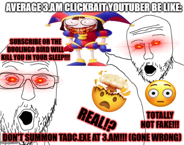 How do you all still watch 3.AM youtubers? | AVERAGE 3.AM CLICKBAIT YOUTUBER BE LIKE:; SUBSCRIBE OR THE DUOLINGO BIRD WILL KILL YOU IN YOUR SLEEP!!! TOTALLY NOT FAKE!!! REAL!? DON'T SUMMON TADC.EXE AT 3.AM!!! (GONE WRONG) | image tagged in soyjak pointing | made w/ Imgflip meme maker